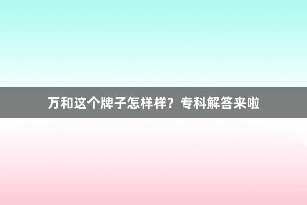 万和这个牌子怎样样？专科解答来啦