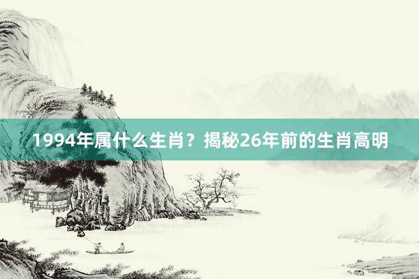 1994年属什么生肖？揭秘26年前的生肖高明