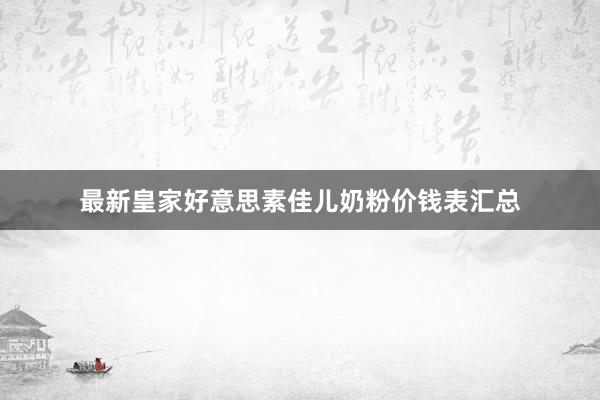 最新皇家好意思素佳儿奶粉价钱表汇总